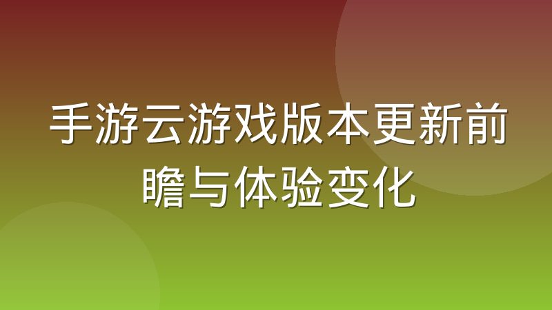 手游云游戏版本更新前瞻与体验变化