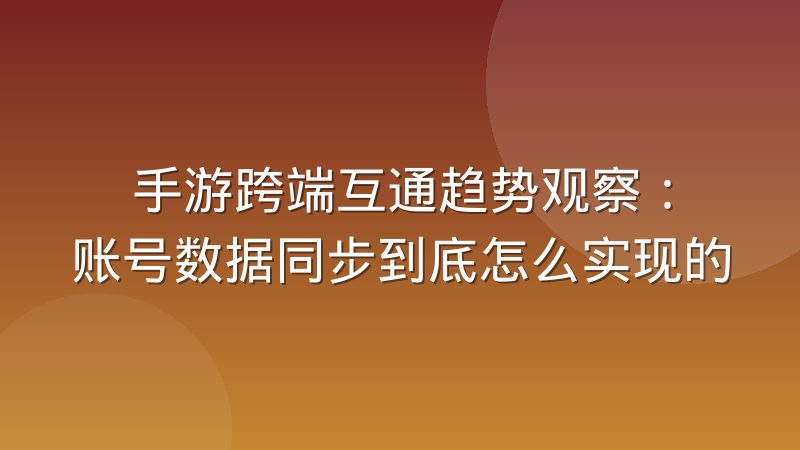 手游跨端互通趋势观察：账号数据同步到底怎么实现的